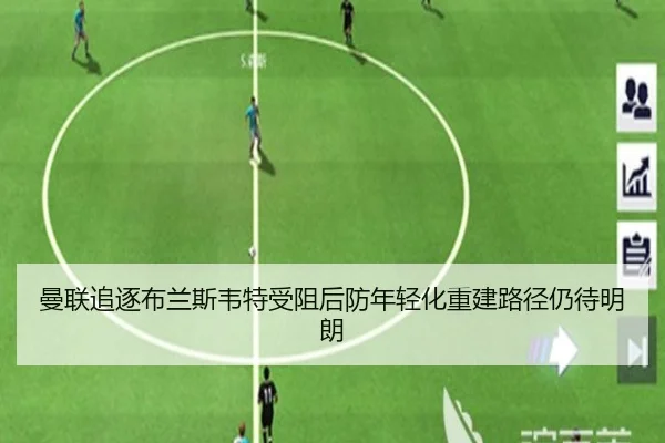 曼联追逐布兰斯韦特受阻后防年轻化重建路径仍待明朗