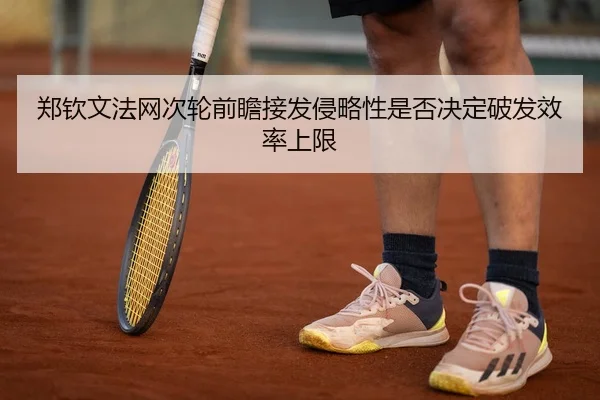 郑钦文法网次轮前瞻接发侵略性是否决定破发效率上限