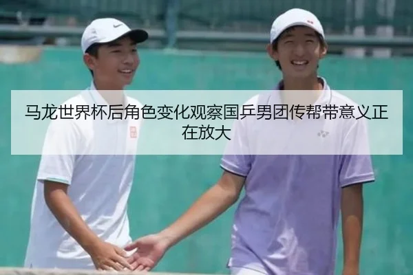 马龙世界杯后角色变化观察国乒男团传帮带意义正在放大