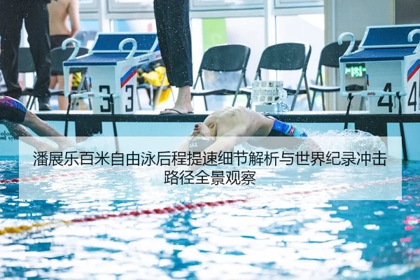 潘展乐百米自由泳后程提速细节解析与世界纪录冲击路径全景观察
